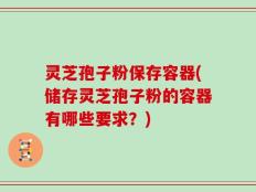 灵芝孢子粉保存容器(储存灵芝孢子粉的容器有哪些要求？)