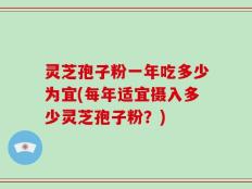 灵芝孢子粉一年吃多少为宜(每年适宜摄入多少灵芝孢子粉？)