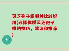 灵芝孢子粉哪种比较好用(选择优质灵芝孢子粉的技巧，建议和推荐)