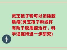 灵芝孢子粉可以消除胶质瘤(灵芝孢子粉或许有助于胶质瘤治疗，科学证据待进一步研究)