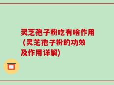 灵芝孢子粉吃有啥作用 (灵芝孢子粉的功效及作用详解)