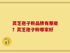 灵芝孢子粉品牌有那些？灵芝孢子粉哪家好