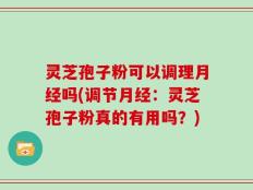 灵芝孢子粉可以调理月经吗(调节月经：灵芝孢子粉真的有用吗？)