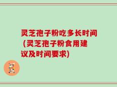 灵芝孢子粉吃多长时间 (灵芝孢子粉食用建议及时间要求)