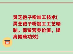 灵芝孢子粉加工技术(灵芝孢子粉加工工艺精制，保留营养价值，提高健康功效)