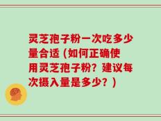 灵芝孢子粉一次吃多少量合适 (如何正确使用灵芝孢子粉？建议每次摄入量是多少？)