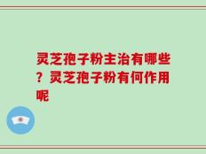 灵芝孢子粉主治有哪些？灵芝孢子粉有何作用呢