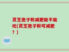 灵芝孢子粉减肥能不能吃(灵芝孢子粉可减肥？)
