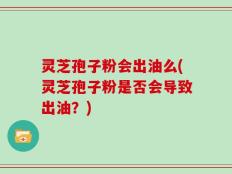 灵芝孢子粉会出油么(灵芝孢子粉是否会导致出油？)