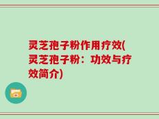 灵芝孢子粉作用疗效(灵芝孢子粉：功效与疗效简介)