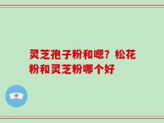 灵芝孢子粉和嗯？松花粉和灵芝粉哪个好