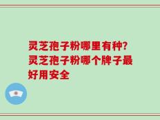 灵芝孢子粉哪里有种？灵芝孢子粉哪个牌子最好用安全