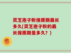 灵芝孢子粉保质期最长多久(灵芝孢子粉的最长保质期是多久？)