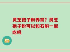 灵芝孢子粉养肾？灵芝孢子粉可以和石斛一起吃吗