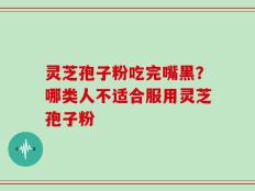 灵芝孢子粉吃完嘴黑？哪类人不适合服用灵芝孢子粉