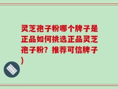 灵芝孢子粉哪个牌子是正品如何挑选正品灵芝孢子粉？推荐可信牌子)