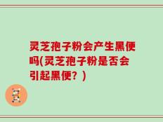 灵芝孢子粉会产生黑便吗(灵芝孢子粉是否会引起黑便？)