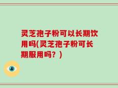 灵芝孢子粉可以长期饮用吗(灵芝孢子粉可长期服用吗？)