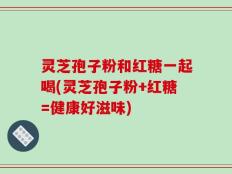 灵芝孢子粉和红糖一起喝(灵芝孢子粉+红糖=健康好滋味)