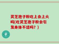 灵芝孢子粉吃上会上火吗(吃灵芝孢子粉会引发身体不适吗？)