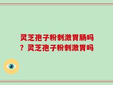 灵芝孢子粉刺激胃肠吗？灵芝孢子粉刺激胃吗