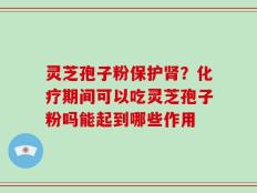 灵芝孢子粉保护肾？化疗期间可以吃灵芝孢子粉吗能起到哪些作用