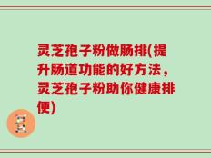 灵芝孢子粉做肠排(提升肠道功能的好方法，灵芝孢子粉助你健康排便)