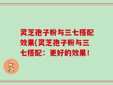 灵芝孢子粉与三七搭配效果(灵芝孢子粉与三七搭配：更好的效果！