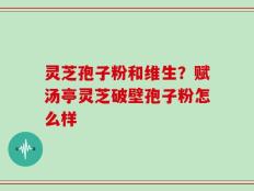 灵芝孢子粉和维生？赋汤亭灵芝破壁孢子粉怎么样