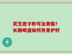 灵芝孢子粉可治胃酸？长期喝酒如何养胃护肝