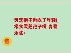 灵芝孢子粉吃了年轻(常食灵芝孢子粉 青春永驻)