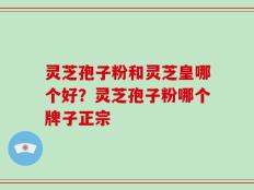 灵芝孢子粉和灵芝皇哪个好？灵芝孢子粉哪个牌子正宗