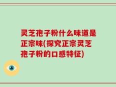 灵芝孢子粉什么味道是正宗味(探究正宗灵芝孢子粉的口感特征)