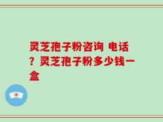 灵芝孢子粉咨询 电话？灵芝孢子粉多少钱一盒