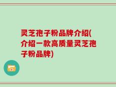 灵芝孢子粉品牌介绍(介绍一款高质量灵芝孢子粉品牌)