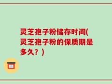 灵芝孢子粉储存时间(灵芝孢子粉的保质期是多久？)