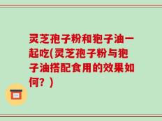 灵芝孢子粉和狍子油一起吃(灵芝孢子粉与狍子油搭配食用的效果如何？)