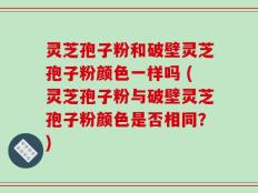 灵芝孢子粉和破壁灵芝孢子粉颜色一样吗 (灵芝孢子粉与破壁灵芝孢子粉颜色是否相同？)