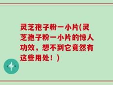灵芝孢子粉一小片(灵芝孢子粉一小片的惊人功效，想不到它竟然有这些用处！)