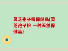 灵芝孢子粉保健品(灵芝孢子粉 一种天然保健品)