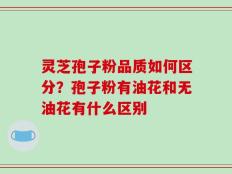 灵芝孢子粉品质如何区分？孢子粉有油花和无油花有什么区别