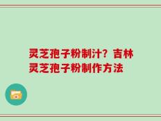 灵芝孢子粉制汁？吉林灵芝孢子粉制作方法