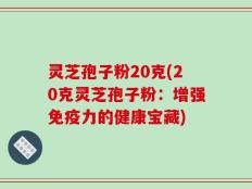 灵芝孢子粉20克(20克灵芝孢子粉：增强免疫力的健康宝藏)