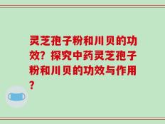 灵芝孢子粉和川贝的功效？探究中药灵芝孢子粉和川贝的功效与作用？