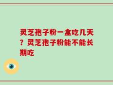 灵芝孢子粉一盒吃几天？灵芝孢子粉能不能长期吃