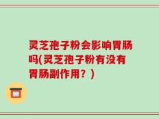灵芝孢子粉会影响胃肠吗(灵芝孢子粉有没有胃肠副作用？)