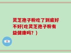 灵芝孢子粉吃了到底好不好(吃灵芝孢子粉有益健康吗？)