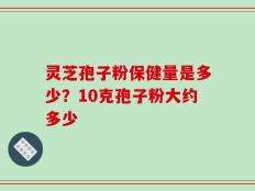 灵芝孢子粉保健量是多少？10克孢子粉大约多少