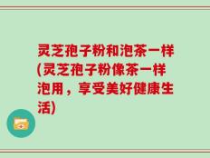 灵芝孢子粉和泡茶一样(灵芝孢子粉像茶一样泡用，享受美好健康生活)