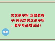 灵芝孢子粉 正宗老牌子(纯天然灵芝孢子粉，老字号品质保证)